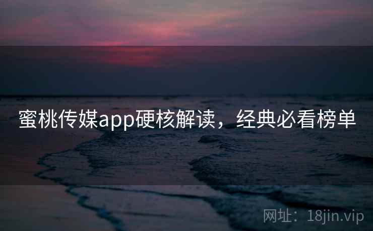 蜜桃传媒app硬核解读,经典必看榜单 蜜桃传媒app硬核解读,经典必看榜单