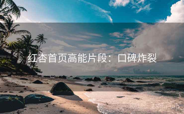 红杏首页高能片段：口碑炸裂