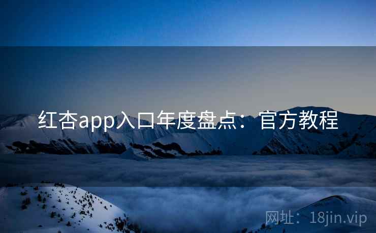 红杏app入口年度盘点:官方教程 红杏app入口年度盘点:官方教程