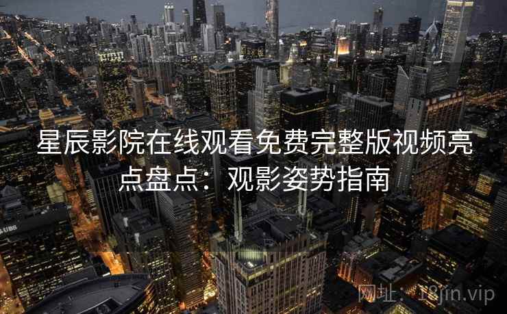 星辰影院在线观看免费完整版视频亮点盘点：观影姿势指南