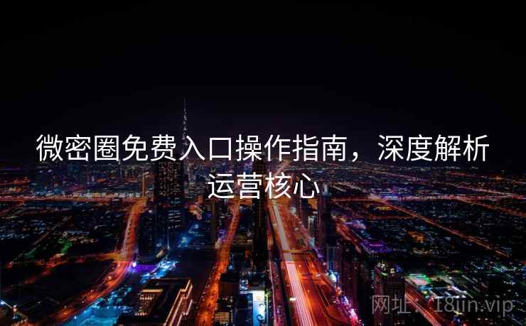 微密圈免费入口操作指南，深度解析运营核心