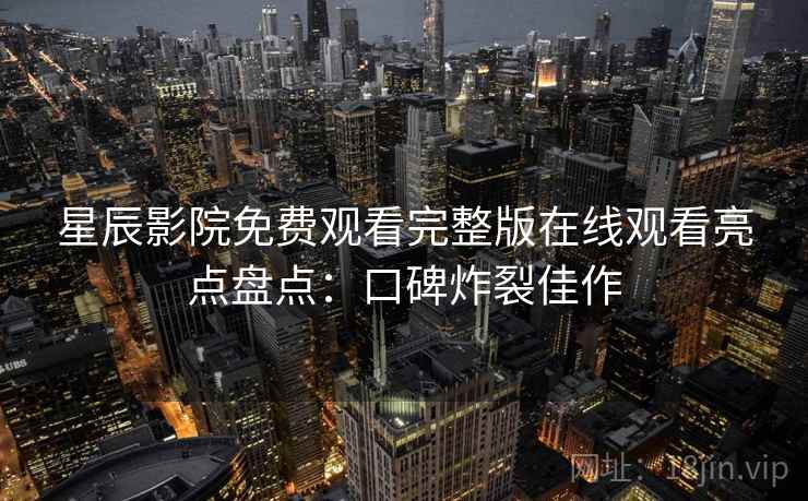 星辰影院免费观看完整版在线观看亮点盘点：口碑炸裂佳作