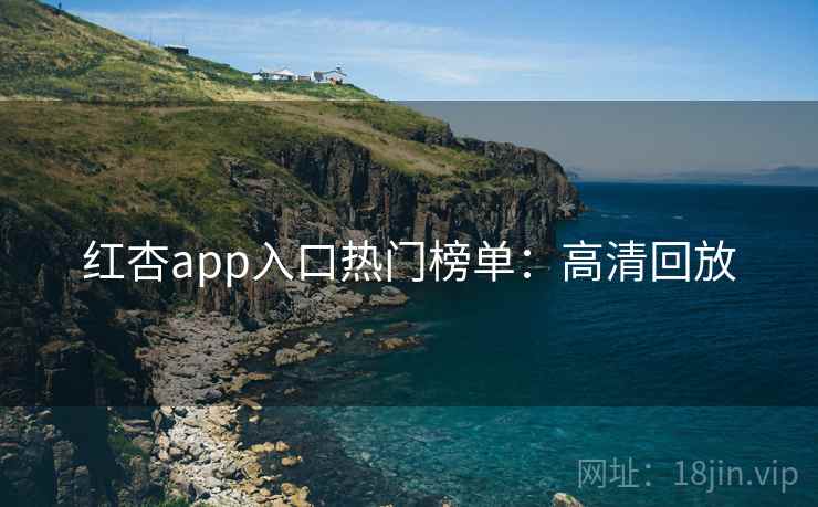 红杏app入口热门榜单：高清回放
