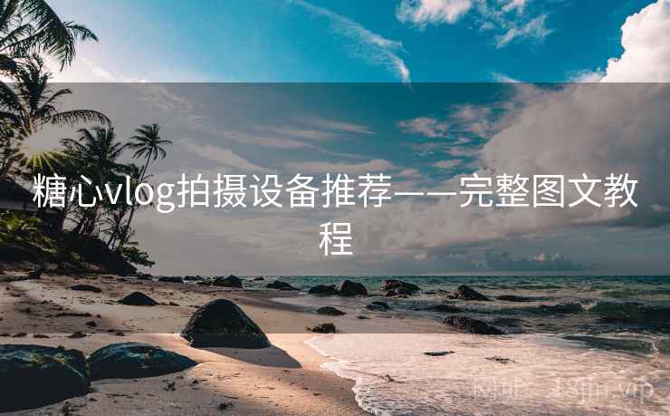 糖心vlog拍摄设备推荐——完整图文教程