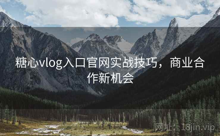 糖心vlog入口官网实战技巧，商业合作新机会