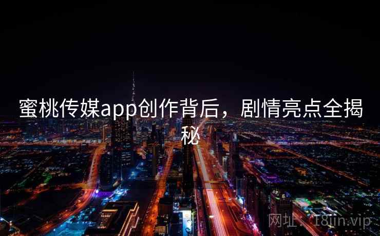 蜜桃传媒app创作背后，剧情亮点全揭秘