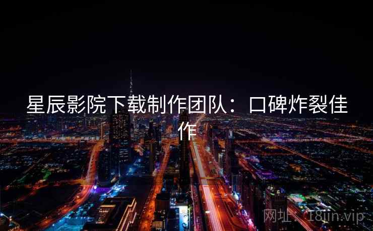 星辰影院下载制作团队：口碑炸裂佳作