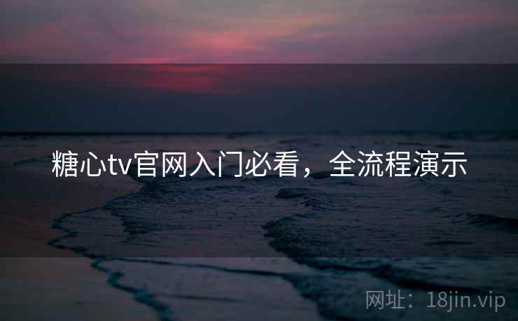 糖心tv官网入门必看，全流程演示