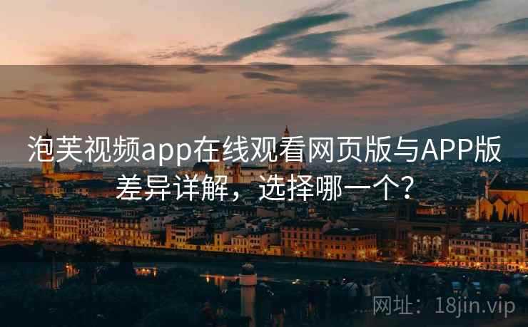 泡芙视频app在线观看网页版与APP版差异详解，选择哪一个？