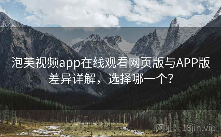 泡芙视频app在线观看网页版与APP版差异详解，选择哪一个？