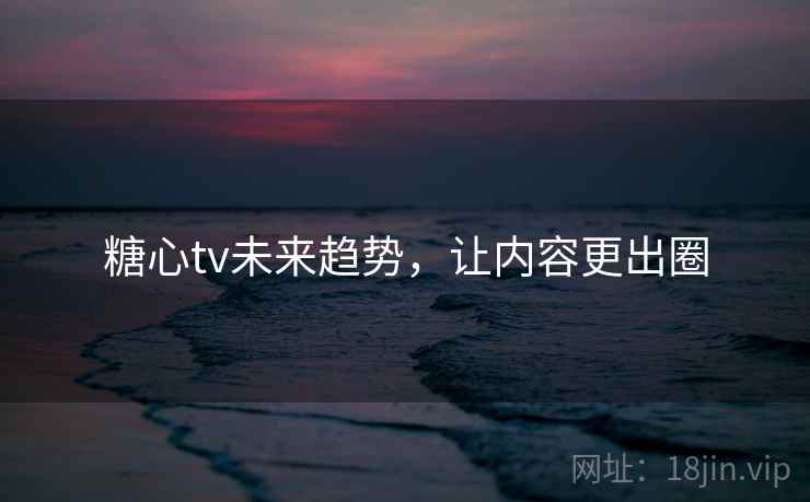 糖心tv未来趋势，让内容更出圈