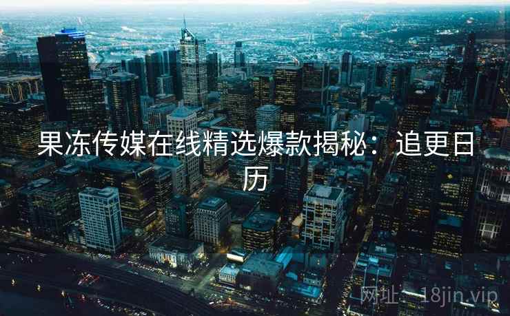 果冻传媒在线精选爆款揭秘：追更日历