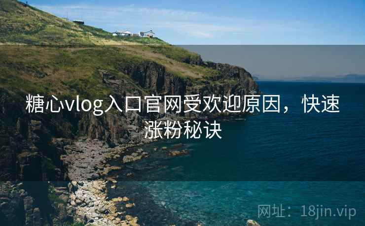 糖心vlog入口官网受欢迎原因，快速涨粉秘诀