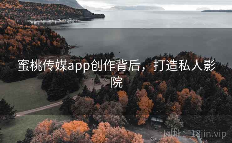 蜜桃传媒app创作背后，打造私人影院