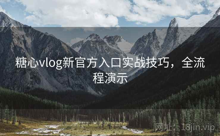 糖心vlog新官方入口实战技巧，全流程演示