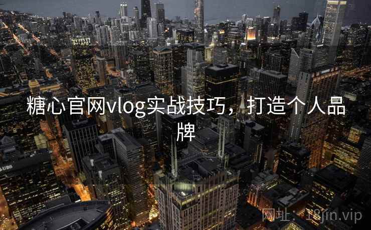 糖心官网vlog实战技巧，打造个人品牌