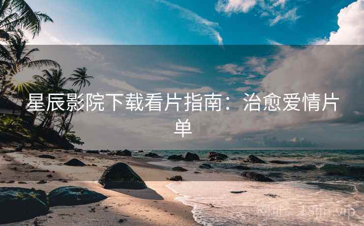 星辰影院下载看片指南：治愈爱情片单
