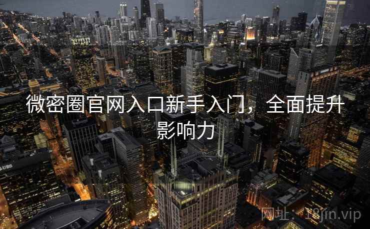 微密圈官网入口新手入门，全面提升影响力