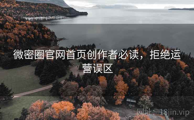 微密圈官网首页创作者必读,拒绝运营误区 微密圈官网首页创作者必读,拒绝运营误区