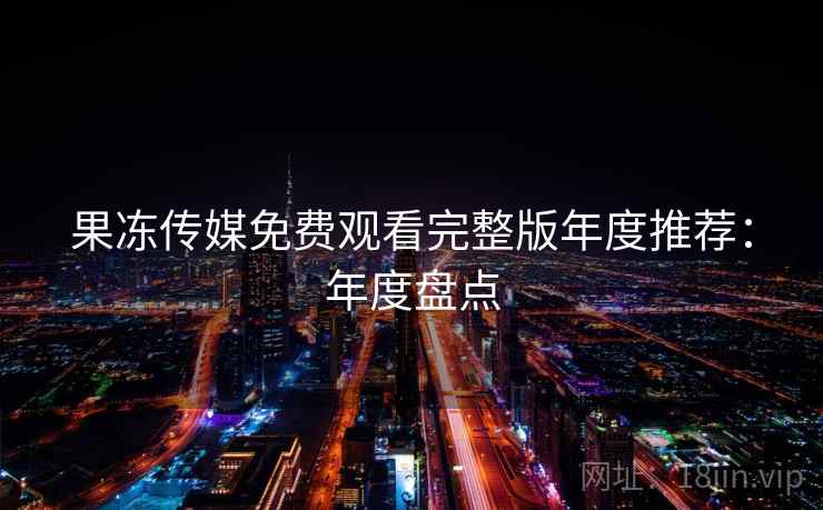 果冻传媒免费观看完整版年度推荐：年度盘点