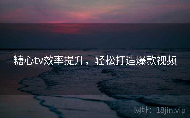 糖心tv效率提升，轻松打造爆款视频