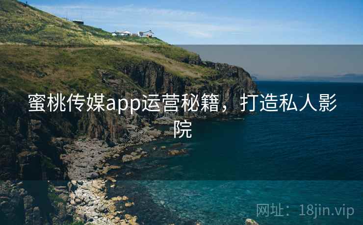 蜜桃传媒app运营秘籍，打造私人影院