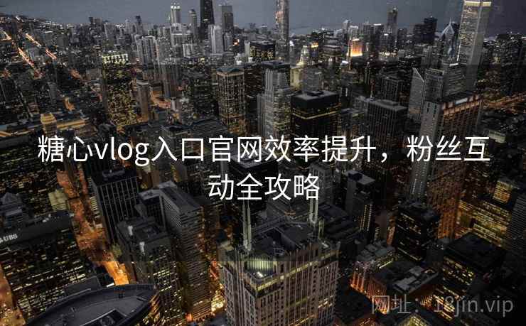 糖心vlog入口官网效率提升，粉丝互动全攻略