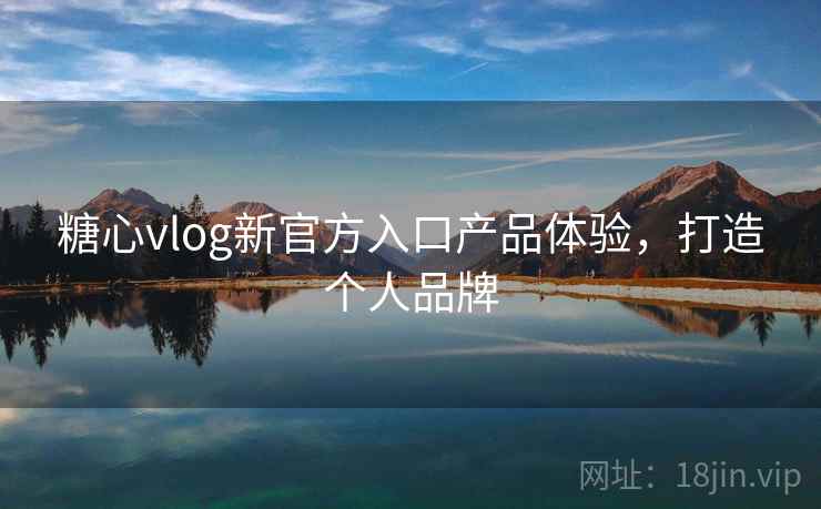 糖心vlog新官方入口产品体验,打造个人品牌 糖心vlog新官方入口产品体验,打造个人品牌