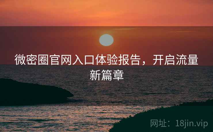 微密圈官网入口体验报告，开启流量新篇章