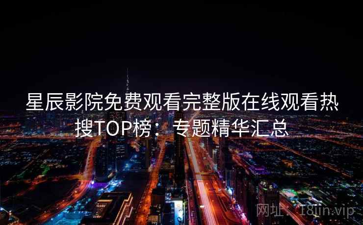 星辰影院免费观看完整版在线观看热搜TOP榜：专题精华汇总