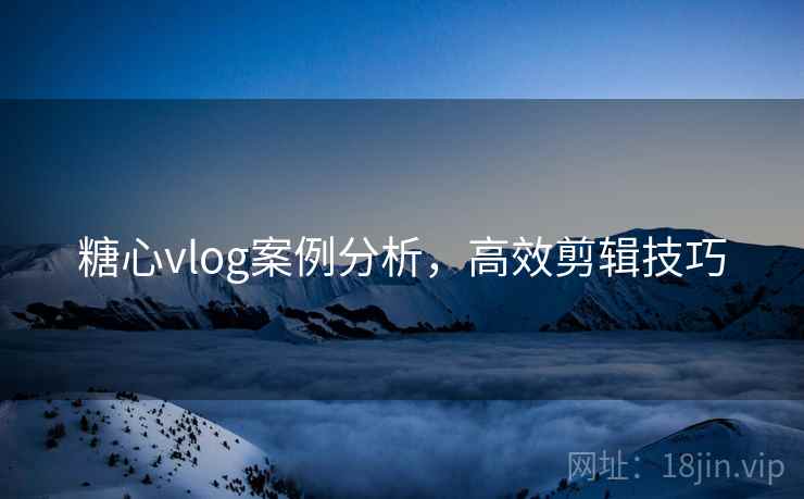 糖心vlog案例分析，高效剪辑技巧