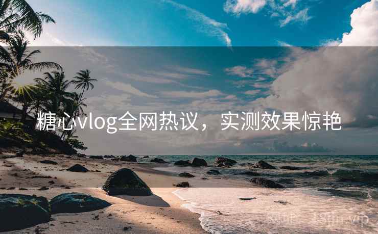 糖心vlog全网热议，实测效果惊艳
