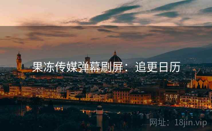 果冻传媒弹幕刷屏：追更日历