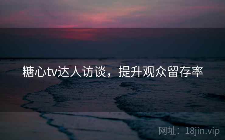 糖心tv达人访谈，提升观众留存率