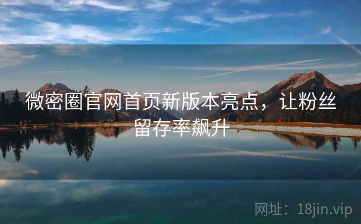 微密圈官网首页新版本亮点，让粉丝留存率飙升