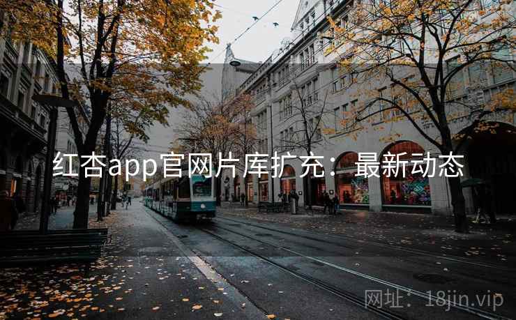 红杏app官网片库扩充:最新动态 红杏app官网片库扩充:最新动态