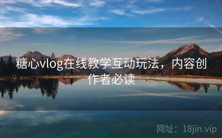 糖心vlog在线教学互动玩法，内容创作者必读