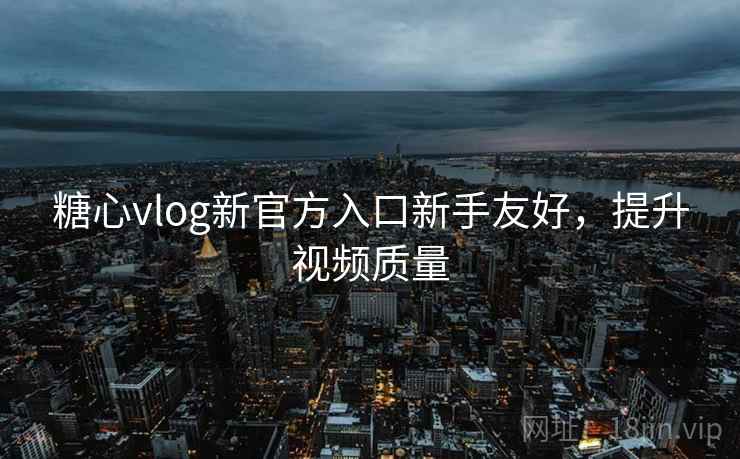 糖心vlog新官方入口新手友好，提升视频质量