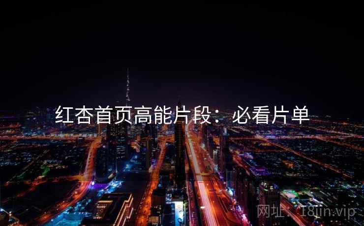 红杏首页高能片段：必看片单