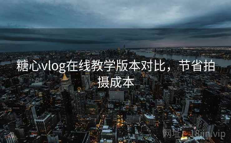 糖心vlog在线教学版本对比,节省拍摄成本 糖心vlog在线教学版本对比,节省拍摄成本