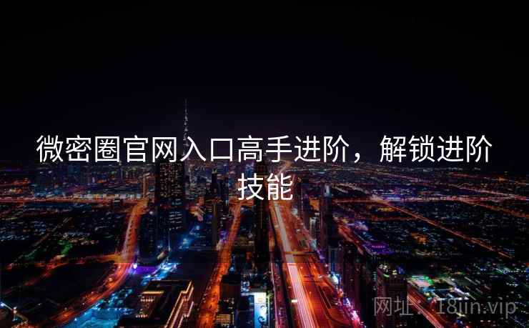 微密圈官网入口高手进阶，解锁进阶技能